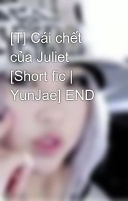[T] Cái chết của Juliet [Short fic | YunJae] END