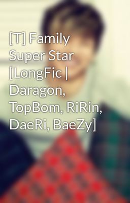 [T] Family Super Star [LongFic | Daragon, TopBom, RiRin, DaeRi, BaeZy]