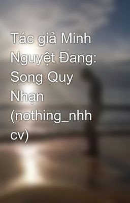 Tác giả Minh Nguyệt Đang: Song Quy Nhạn (nothing_nhh cv)