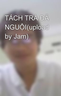 TÁCH TRÀ ĐÃ NGUỘI(upload by Jam)