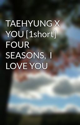 TAEHYUNG X YOU [1short]  FOUR SEASONS,  I LOVE YOU 