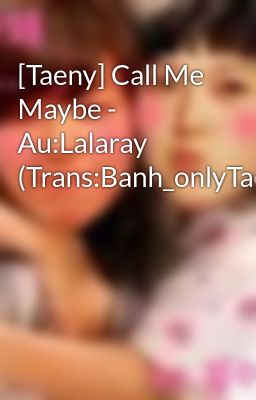 [Taeny] Call Me Maybe - Au:Lalaray (Trans:Banh_onlyTae)