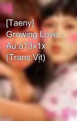 [Taeny] Growing Love - Au:a13x1x (Trans:Vịt)