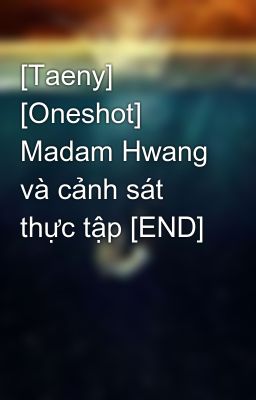 [Taeny] [Oneshot] Madam Hwang và cảnh sát thực tập [END]