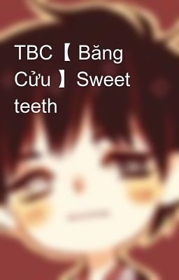 TBC【 Băng Cửu 】Sweet teeth