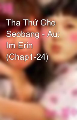 Tha Thứ Cho Seobang - Au: Im Erin (Chap1-24)