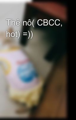 Thê nô( CBCC, hot) =))