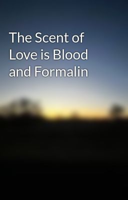 The Scent of Love is Blood and Formalin
