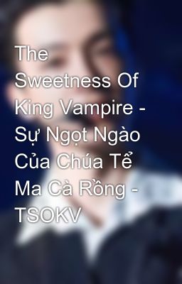 The Sweetness Of King Vampire - Sự Ngọt Ngào Của Chúa Tể Ma Cà Rồng - TSOKV