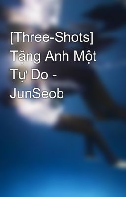 [Three-Shots] Tặng Anh Một Tự Do - JunSeob
