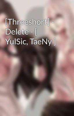 [Threeshort] - Delete - [ YulSic, TaeNy ]