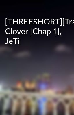 [THREESHORT][Trans] Clover [Chap 1], JeTi