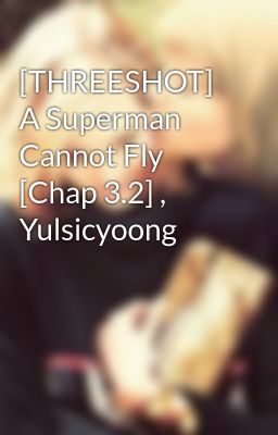 [THREESHOT] A Superman Cannot Fly [Chap 3.2] , Yulsicyoong