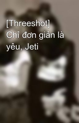 [Threeshot] Chỉ đơn giản là yêu, Jeti
