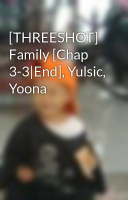 [THREESHOT] Family [Chap 3-3|End], Yulsic, Yoona