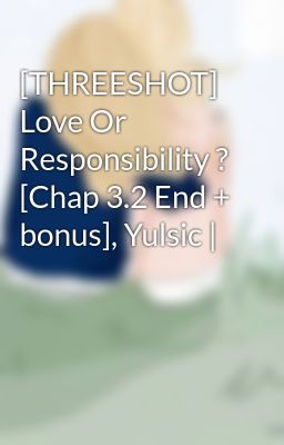 [THREESHOT] Love Or Responsibility ? [Chap 3.2 End + bonus], Yulsic |