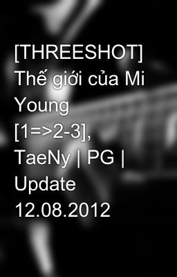 [THREESHOT] Thế giới của Mi Young [1=>2-3], TaeNy | PG | Update 12.08.2012