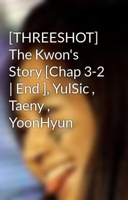 [THREESHOT] The Kwon's Story [Chap 3-2 | End ], YulSic , Taeny , YoonHyun