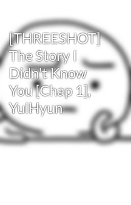 [THREESHOT] The Story I Didn't Know You [Chap 1], YulHyun