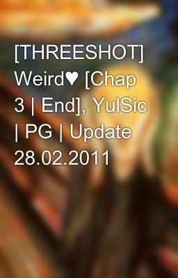 [THREESHOT] Weird♥ [Chap 3 | End], YulSic | PG | Update 28.02.2011
