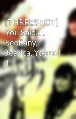 [THREESHOT] You Said... , SeoFany, Jessica, Yoona | T