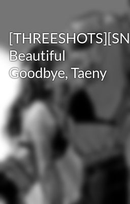 [THREESHOTS][SNSD] Beautiful Goodbye, Taeny