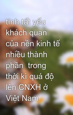 tính tất yếu khách quan của nền kinh tế nhiều thành phần  trong thời kì quá độ lên CNXH ở Việt Nam
