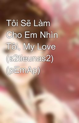 Tôi Sẽ Làm Cho Em Nhìn Tôi, My Love (s2tieunas2) (pEmAp)