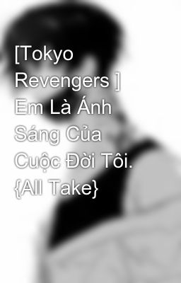 [Tokyo Revengers ] Em Là Ánh Sáng Của Cuộc Đời Tôi. {All Take}