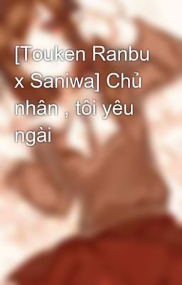 [Touken Ranbu x Saniwa] Chủ nhân , tôi yêu ngài