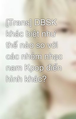 [Trans] DBSK khác biệt như thế nào so với các nhóm nhạc nam Kpop điển hình khác?