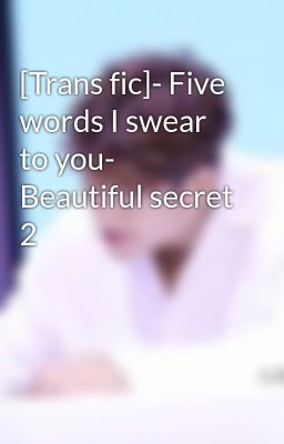 [Trans fic]- Five words I swear to you- Beautiful secret 2
