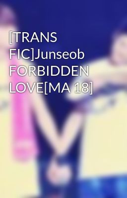 [TRANS FIC]Junseob FORBIDDEN LOVE[MA 18]