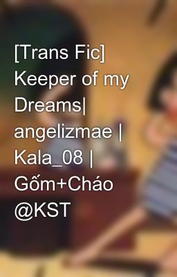 [Trans Fic] Keeper of my Dreams| angelizmae | Kala_08 | Gốm+Cháo @KST