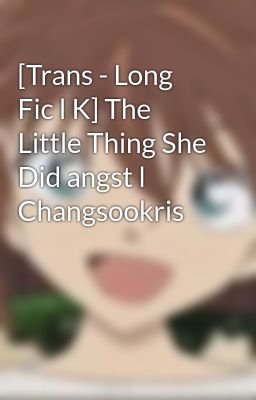 [Trans - Long Fic l K] The Little Thing She Did angst l Changsookris 