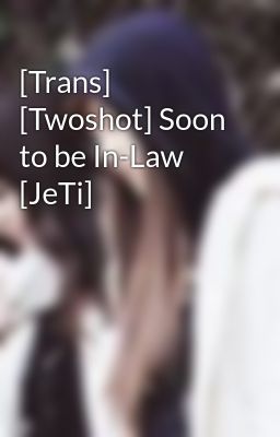 [Trans] [Twoshot] Soon to be In-Law [JeTi]