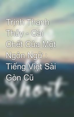 Trịnh Thanh Thủy - Cái Chết Của Một Ngôn Ngữ : Tiếng Việt Sài Gòn Cũ