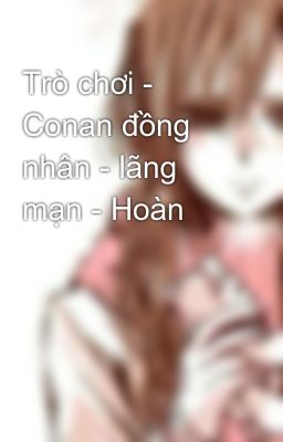 Trò chơi - Conan đồng nhân - lãng mạn - Hoàn