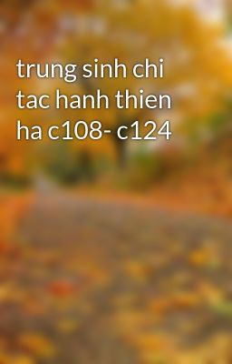 trung sinh chi tac hanh thien ha c108- c124