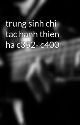 trung sinh chi tac hanh thien ha c352- c400