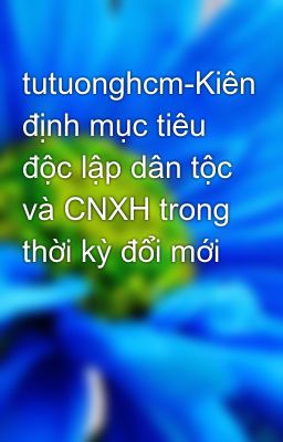 tutuonghcm-Kiên định mục tiêu độc lập dân tộc và CNXH trong thời kỳ đổi mới