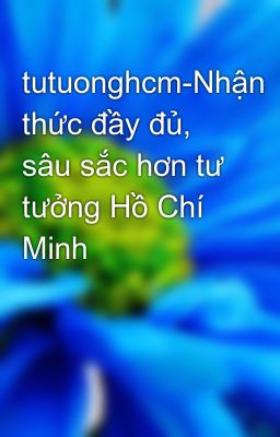 tutuonghcm-Nhận thức đầy đủ, sâu sắc hơn tư tưởng Hồ Chí Minh