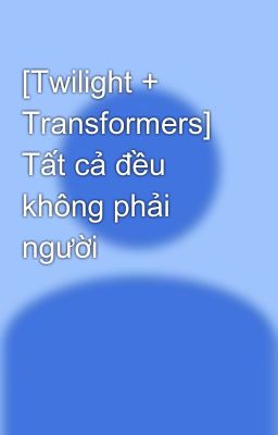 [Twilight + Transformers] Tất cả đều không phải người