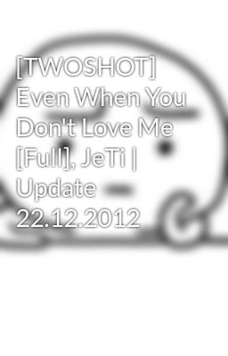 [TWOSHOT] Even When You Don't Love Me [Full], JeTi | Update 22.12.2012