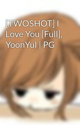 [TWOSHOT] I Love You [Full], YoonYul | PG