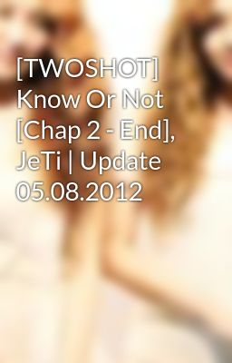 [TWOSHOT] Know Or Not [Chap 2 - End], JeTi | Update 05.08.2012