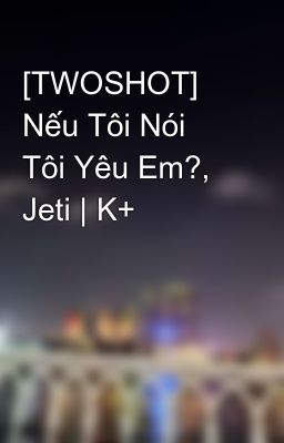 [TWOSHOT] Nếu Tôi Nói Tôi Yêu Em?, Jeti | K+