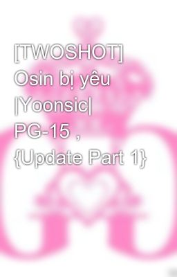 [TWOSHOT] Osin bị yêu |Yoonsic| PG-15 , {Update Part 1}