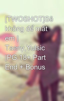 [TWOSHOT]Sẽ không để mất em | Taeny,Yulsic |PG 18+ Part End + Bonus