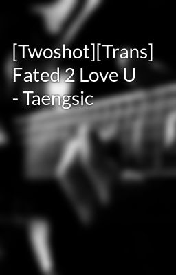 [Twoshot][Trans] Fated 2 Love U - Taengsic